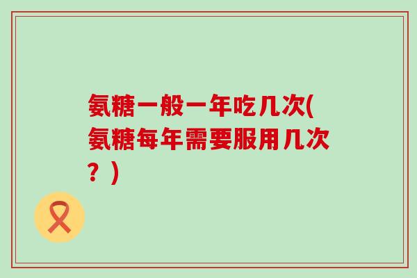 氨糖一般一年吃几次(氨糖每年需要服用几次?)-第1张图片-氨糖科普网 氨糖一般一年吃几次(氨糖每年需要服用几次?)-第1张图片-氨糖科普网