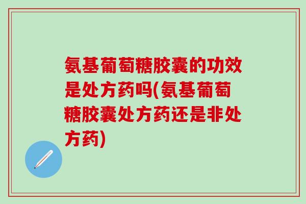 氨基葡萄糖胶囊的功效是处方药吗(氨基葡萄糖胶囊处方药还是非处方药)-第1张图片-氨糖科普网