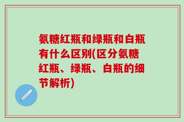 氨糖红瓶和绿瓶和白瓶有什么区别(区分氨糖红瓶、绿瓶、白瓶的细节解析)-第1张图片-氨糖科普网 氨糖红瓶和绿瓶和白瓶有什么区别(区分氨糖红瓶、绿瓶、白瓶的细节解析)-第1张图片-氨糖科普网