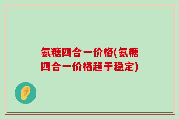 氨糖四合一价格(氨糖四合一价格趋于稳定)-第1张图片-氨糖科普网 氨糖四合一价格(氨糖四合一价格趋于稳定)-第1张图片-氨糖科普网