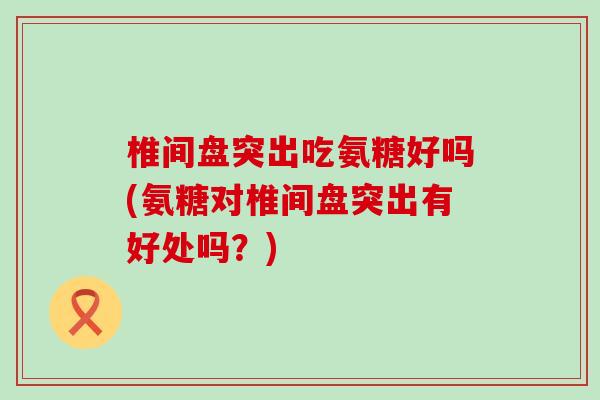 椎间盘突出吃氨糖好吗(氨糖对椎间盘突出有好处吗?)-第1张图片-氨糖科普网 椎间盘突出吃氨糖好吗(氨糖对椎间盘突出有好处吗?)-第1张图片-氨糖科普网