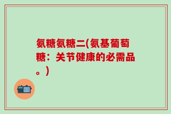 氨糖氨糖二(氨基葡萄糖:关节健康的必需品。)-第1张图片-氨糖科普网 氨糖氨糖二(氨基葡萄糖:关节健康的必需品。)-第1张图片-氨糖科普网