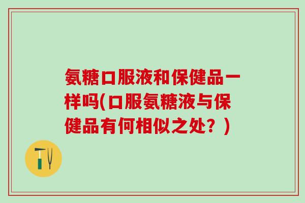 氨糖口服液和保健品一样吗(口服氨糖液与保健品有何相似之处？)-第1张图片-氨糖科普网