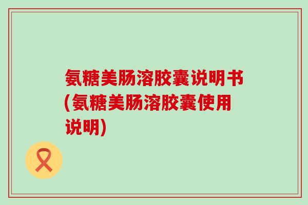 氨糖美肠溶胶囊说明书(氨糖美肠溶胶囊使用说明)-第1张图片-氨糖科普网 氨糖美肠溶胶囊说明书(氨糖美肠溶胶囊使用说明)-第1张图片-氨糖科普网