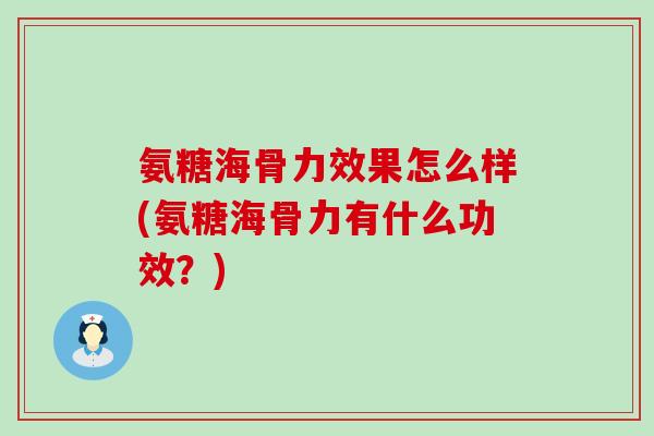 氨糖海骨力效果怎么样(氨糖海骨力有什么功效?)-第1张图片-氨糖科普网 氨糖海骨力效果怎么样(氨糖海骨力有什么功效?)-第1张图片-氨糖科普网