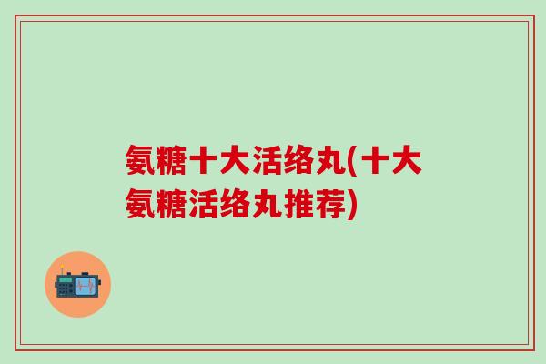 氨糖十大活络丸(十大氨糖活络丸推荐)-第1张图片-氨糖科普网 氨糖十大活络丸(十大氨糖活络丸推荐)-第1张图片-氨糖科普网