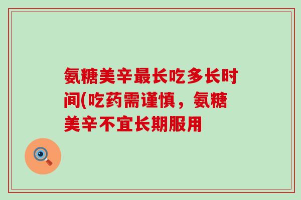 氨糖美辛最长吃多长时间(吃药需谨慎，氨糖美辛不宜长期服用-第1张图片-氨糖科普网