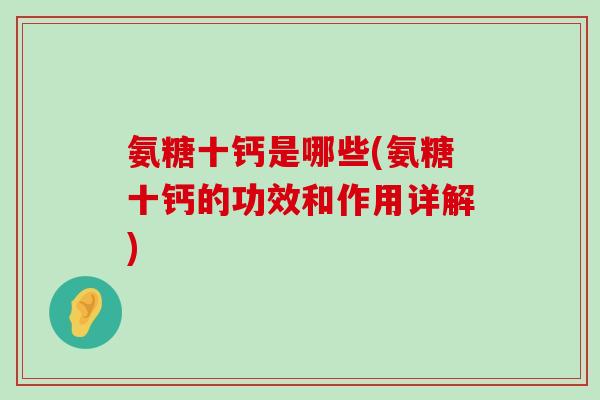 氨糖十钙是哪些(氨糖十钙的功效和作用详解)-第1张图片-氨糖科普网 氨糖十钙是哪些(氨糖十钙的功效和作用详解)-第1张图片-氨糖科普网