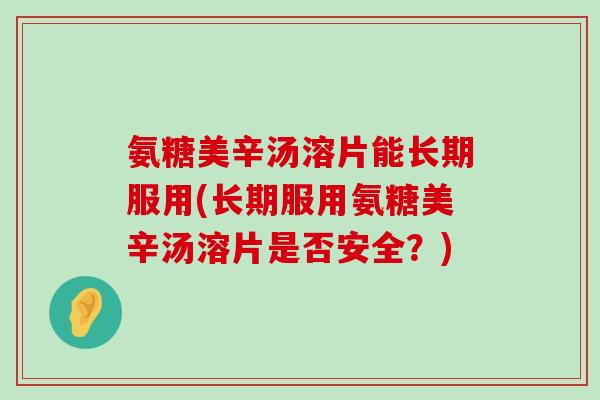 氨糖美辛汤溶片能长期服用(长期服用氨糖美辛汤溶片是否安全?)-第1张图片-氨糖科普网 氨糖美辛汤溶片能长期服用(长期服用氨糖美辛汤溶片是否安全?)-第1张图片-氨糖科普网