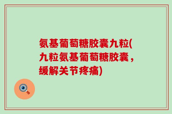 氨基葡萄糖胶囊九粒(九粒氨基葡萄糖胶囊，缓解关节疼痛)-第1张图片-氨糖科普网