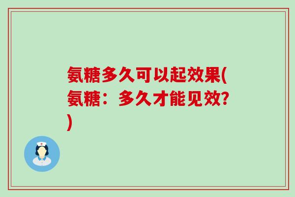 氨糖多久可以起效果(氨糖:多久才能见效?)-第1张图片-氨糖科普网 氨糖多久可以起效果(氨糖:多久才能见效?)-第1张图片-氨糖科普网