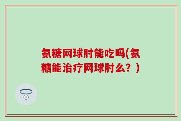 氨糖网球肘能吃吗(氨糖能治疗网球肘么？)-第1张图片-氨糖科普网