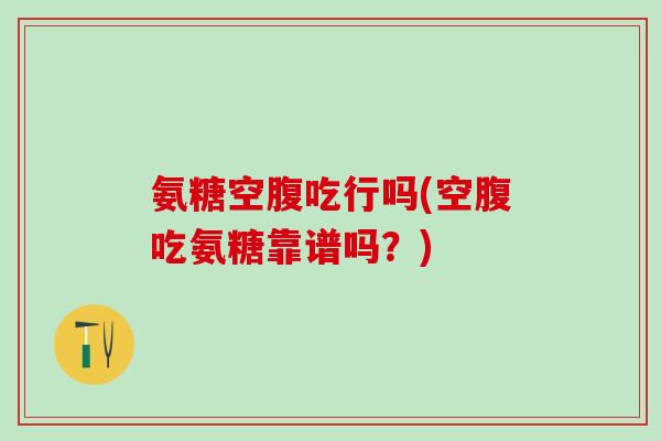 氨糖空腹吃行吗(空腹吃氨糖靠谱吗?)-第1张图片-氨糖科普网 氨糖空腹吃行吗(空腹吃氨糖靠谱吗?)-第1张图片-氨糖科普网