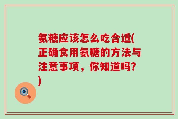 氨糖应该怎么吃合适(正确食用氨糖的方法与注意事项,你知道吗?)-第1张图片-氨糖科普网 氨糖应该怎么吃合适(正确食用氨糖的方法与注意事项,你知道吗?)-第1张图片-氨糖科普网