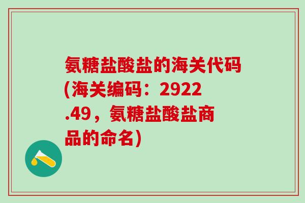 氨糖盐酸盐的海关代码(海关编码:2922.49,氨糖盐酸盐商品的命名)-第1张图片-氨糖科普网 氨糖盐酸盐的海关代码(海关编码:2922.49,氨糖盐酸盐商品的命名)-第1张图片-氨糖科普网