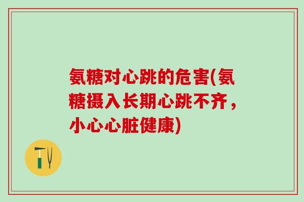 氨糖对心跳的危害(氨糖摄入长期心跳不齐,小心心脏健康)-第1张图片-氨糖科普网 氨糖对心跳的危害(氨糖摄入长期心跳不齐,小心心脏健康)-第1张图片-氨糖科普网