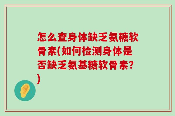 怎么查身体缺乏氨糖软骨素(如何检测身体是否缺乏氨基糖软骨素?)-第1张图片-氨糖科普网 怎么查身体缺乏氨糖软骨素(如何检测身体是否缺乏氨基糖软骨素?)-第1张图片-氨糖科普网