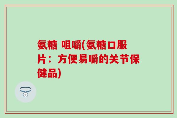 氨糖 咀嚼(氨糖口服片:方便易嚼的关节保健品)-第1张图片-氨糖科普网 氨糖 咀嚼(氨糖口服片:方便易嚼的关节保健品)-第1张图片-氨糖科普网
