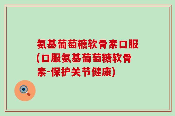 氨基葡萄糖软骨素口服(口服氨基葡萄糖软骨素-保护关节健康)-第1张图片-氨糖科普网 氨基葡萄糖软骨素口服(口服氨基葡萄糖软骨素-保护关节健康)-第1张图片-氨糖科普网