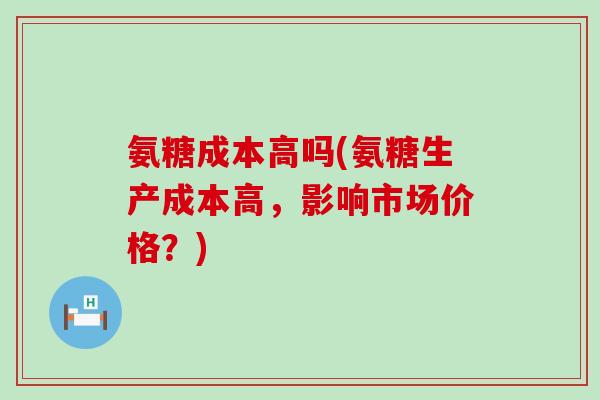 氨糖成本高吗(氨糖生产成本高,影响市场价格?)-第1张图片-氨糖科普网 氨糖成本高吗(氨糖生产成本高,影响市场价格?)-第1张图片-氨糖科普网