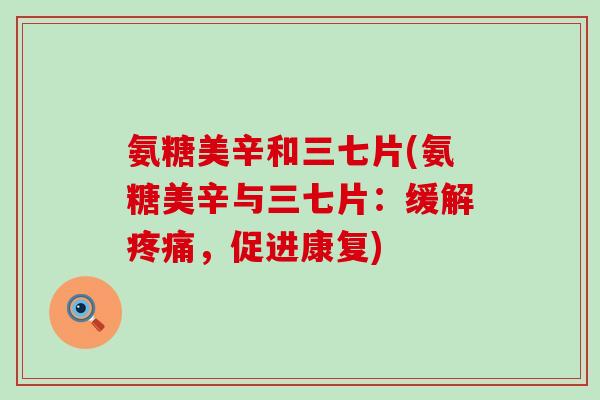 氨糖美辛和三七片(氨糖美辛与三七片:缓解疼痛,促进康复)-第1张图片-氨糖科普网 氨糖美辛和三七片(氨糖美辛与三七片:缓解疼痛,促进康复)-第1张图片-氨糖科普网