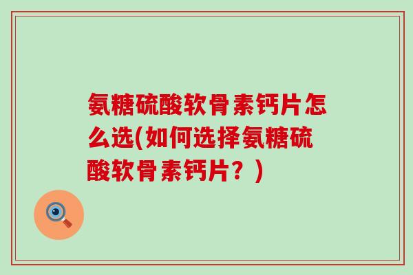 氨糖硫酸软骨素钙片怎么选(如何选择氨糖硫酸软骨素钙片?)-第1张图片-氨糖科普网 氨糖硫酸软骨素钙片怎么选(如何选择氨糖硫酸软骨素钙片?)-第1张图片-氨糖科普网
