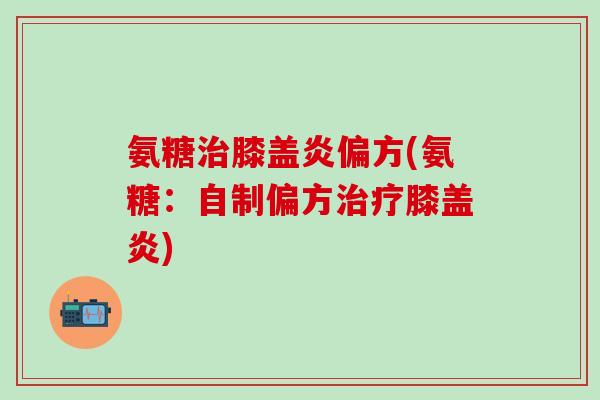 氨糖治膝盖炎偏方(氨糖:自制偏方治疗膝盖炎)-第1张图片-氨糖科普网 氨糖治膝盖炎偏方(氨糖:自制偏方治疗膝盖炎)-第1张图片-氨糖科普网