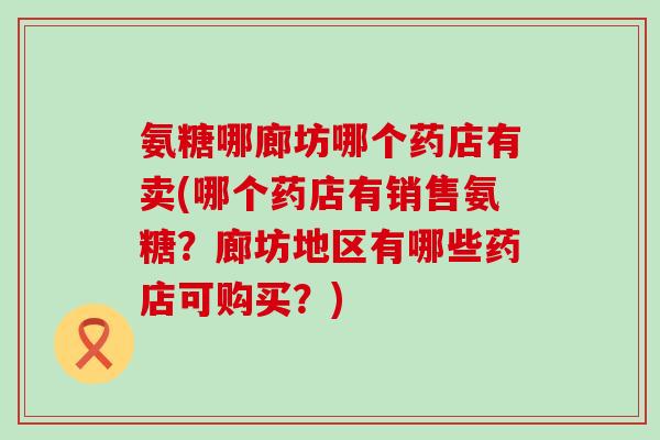 氨糖哪廊坊哪个药店有卖(哪个药店有销售氨糖？廊坊地区有哪些药店可购买？)-第1张图片-氨糖科普网