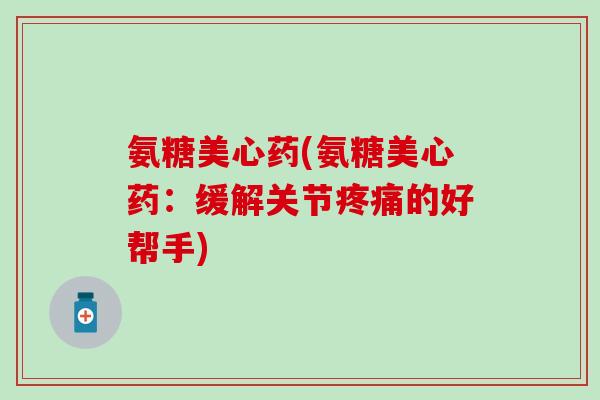 氨糖美心药(氨糖美心药：缓解关节疼痛的好帮手)-第1张图片-氨糖科普网