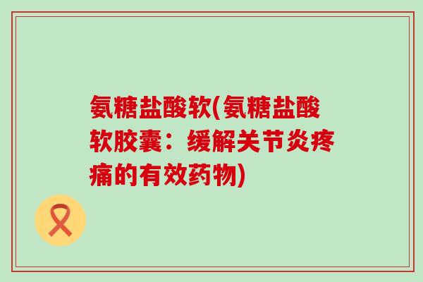 氨糖盐酸软(氨糖盐酸软胶囊:缓解关节炎疼痛的有效药物)-第1张图片-氨糖科普网 氨糖盐酸软(氨糖盐酸软胶囊:缓解关节炎疼痛的有效药物)-第1张图片-氨糖科普网