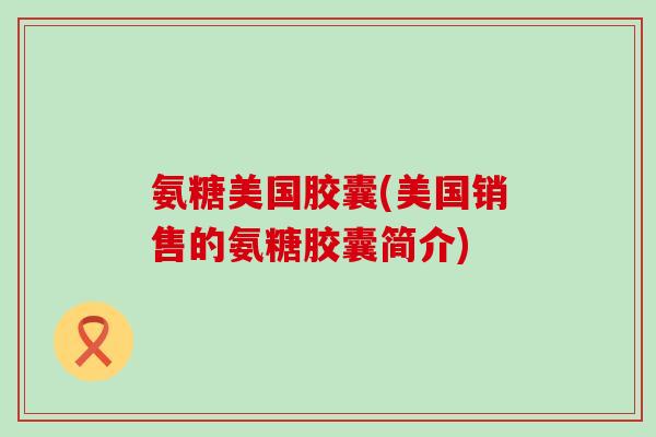 氨糖美国胶囊(美国销售的氨糖胶囊简介)-第1张图片-氨糖科普网 氨糖美国胶囊(美国销售的氨糖胶囊简介)-第1张图片-氨糖科普网