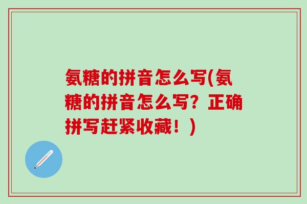 氨糖的拼音怎么写(氨糖的拼音怎么写？正确拼写赶紧收藏！)-第1张图片-氨糖科普网