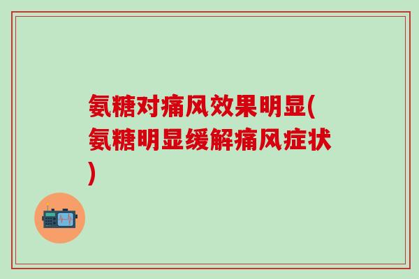 氨糖对痛风效果明显(氨糖明显缓解痛风症状)-第1张图片-氨糖科普网 氨糖对痛风效果明显(氨糖明显缓解痛风症状)-第1张图片-氨糖科普网