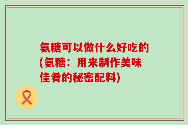氨糖可以做什么好吃的(氨糖：用来制作美味佳肴的秘密配料)-第1张图片-氨糖科普网