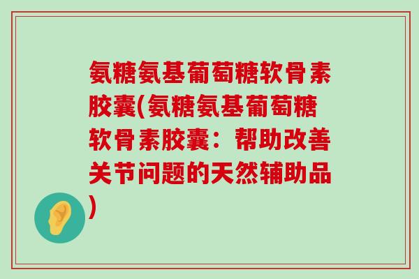 氨糖氨基葡萄糖软骨素胶囊(氨糖氨基葡萄糖软骨素胶囊:帮助改善关节问题的天然辅助品)-第1张图片-氨糖科普网 氨糖氨基葡萄糖软骨素胶囊(氨糖氨基葡萄糖软骨素胶囊:帮助改善关节问题的天然辅助品)-第1张图片-氨糖科普网