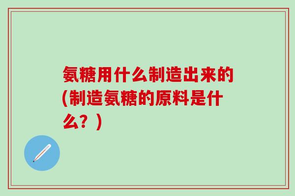氨糖用什么制造出来的(制造氨糖的原料是什么？)-第1张图片-氨糖科普网