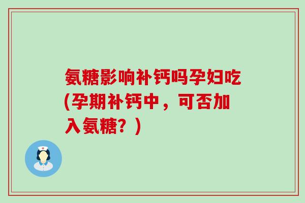 氨糖影响补钙吗孕妇吃(孕期补钙中,可否加入氨糖?)-第1张图片-氨糖科普网 氨糖影响补钙吗孕妇吃(孕期补钙中,可否加入氨糖?)-第1张图片-氨糖科普网