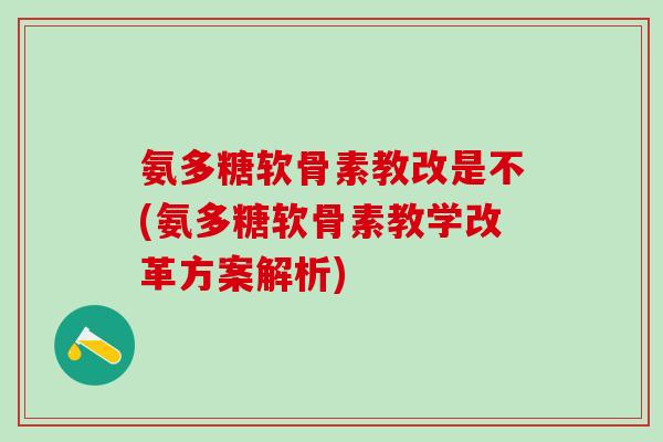 氨多糖软骨素教改是不(氨多糖软骨素教学改革方案解析)-第1张图片-氨糖科普网