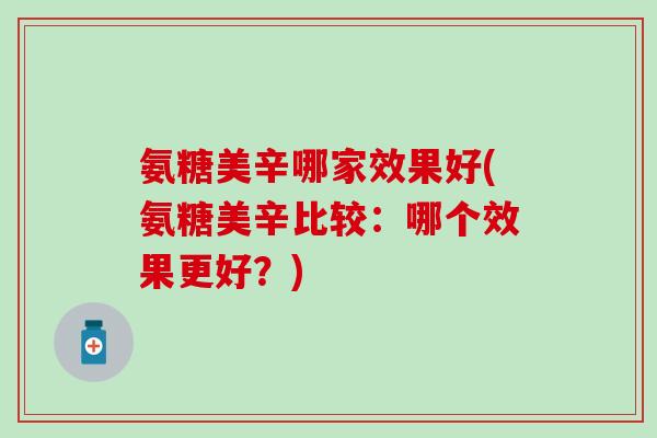 氨糖美辛哪家效果好(氨糖美辛比较:哪个效果更好?)-第1张图片-氨糖科普网 氨糖美辛哪家效果好(氨糖美辛比较:哪个效果更好?)-第1张图片-氨糖科普网