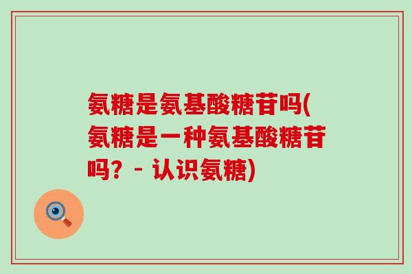 氨糖是氨基酸糖苷吗(氨糖是一种氨基酸糖苷吗?- 认识氨糖)-第1张图片-氨糖科普网 氨糖是氨基酸糖苷吗(氨糖是一种氨基酸糖苷吗?- 认识氨糖)-第1张图片-氨糖科普网