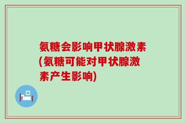 氨糖会影响甲状腺激素(氨糖可能对甲状腺激素产生影响)-第1张图片-氨糖科普网