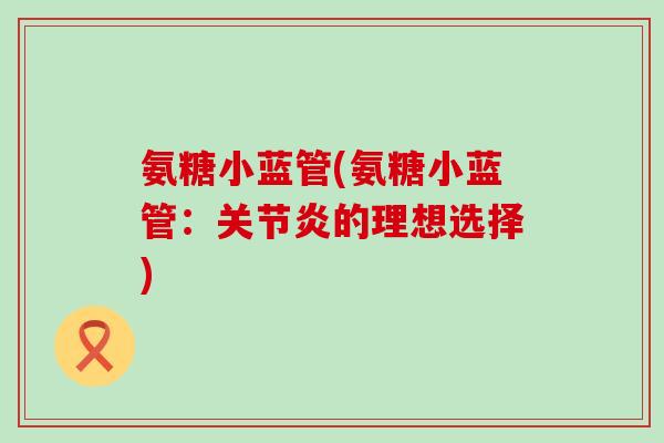 氨糖小蓝管(氨糖小蓝管:关节炎的理想选择)-第1张图片-氨糖科普网 氨糖小蓝管(氨糖小蓝管:关节炎的理想选择)-第1张图片-氨糖科普网