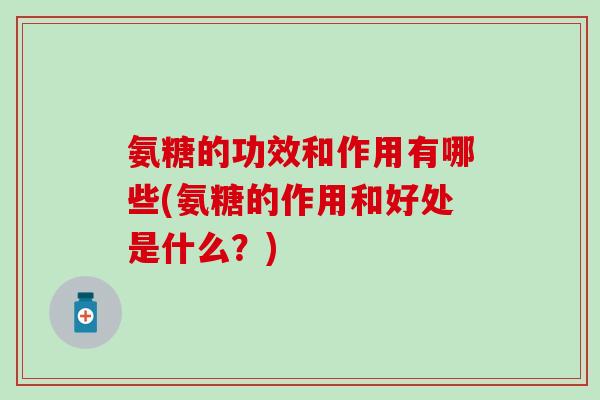 氨糖的功效和作用有哪些(氨糖的作用和好处是什么?)-第1张图片-氨糖科普网 氨糖的功效和作用有哪些(氨糖的作用和好处是什么?)-第1张图片-氨糖科普网