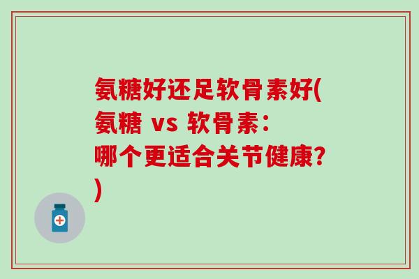 氨糖好还足软骨素好(氨糖 vs 软骨素:哪个更适合关节健康?)-第1张图片-氨糖科普网 氨糖好还足软骨素好(氨糖 vs 软骨素:哪个更适合关节健康?)-第1张图片-氨糖科普网