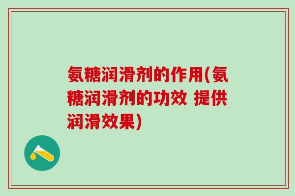 氨糖润滑剂的作用(氨糖润滑剂的功效 提供润滑效果)-第1张图片-氨糖科普网 氨糖润滑剂的作用(氨糖润滑剂的功效 提供润滑效果)-第1张图片-氨糖科普网