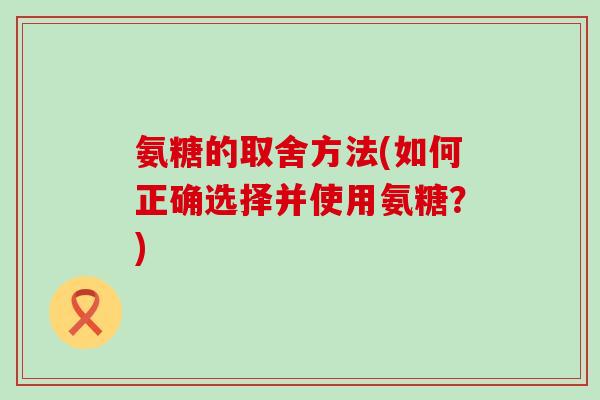 氨糖的取舍方法(如何正确选择并使用氨糖?)-第1张图片-氨糖科普网 氨糖的取舍方法(如何正确选择并使用氨糖?)-第1张图片-氨糖科普网