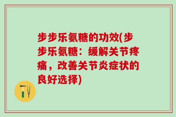 步步乐氨糖的功效(步步乐氨糖：缓解关节疼痛，改善关节炎症状的良好选择)-第1张图片-氨糖科普网