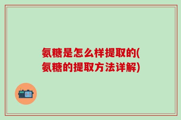 氨糖是怎么样提取的(氨糖的提取方法详解)-第1张图片-氨糖科普网