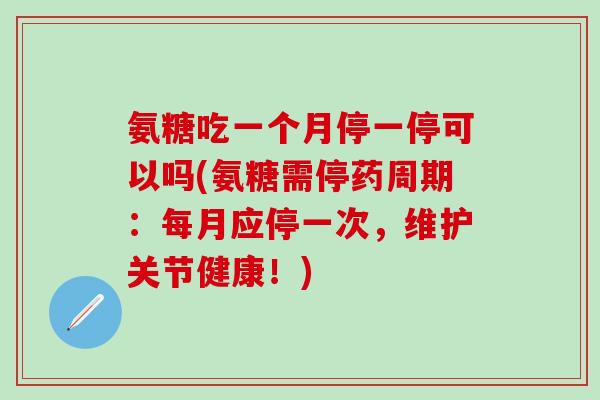 氨糖吃一个月停一停可以吗(氨糖需停药周期：每月应停一次，维护关节健康！)-第1张图片-氨糖科普网