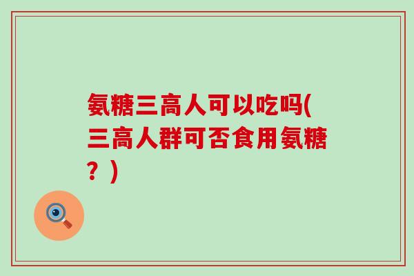 氨糖三高人可以吃吗(三高人群可否食用氨糖？)-第1张图片-氨糖科普网